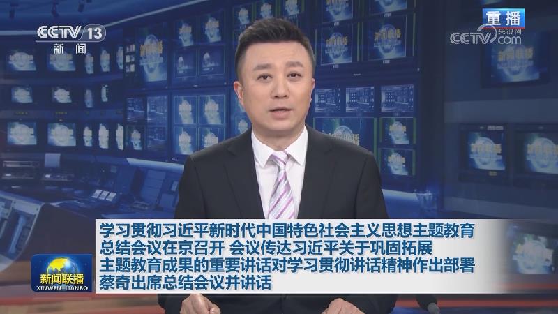 学习贯彻习近平新时代中国特色社会主义思想主题教育总结会议在京召开 会议传达习近平关于巩固拓展主题教育成果的重要讲话对学习贯彻讲话精神作出部署 蔡奇出席总结会议并讲话