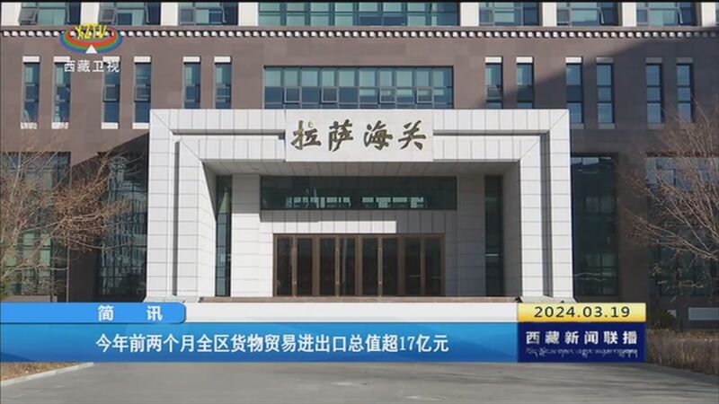 [西藏新闻联播]今年前两个月全区货物贸易进出口总值超17亿元